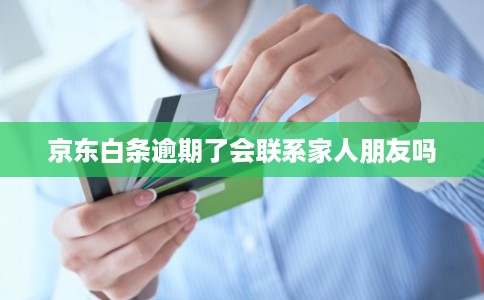 京东白条逾期了会联系家人朋友吗 京东白条逾期了会联系家人朋友吗