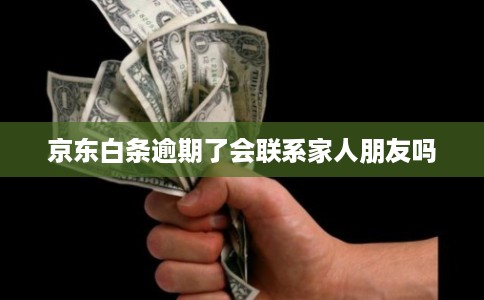 京东白条逾期了会联系家人朋友吗 京东白条逾期了会联系家人朋友吗