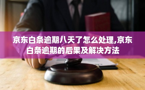 京东白条逾期八天了怎么处理,京东白条逾期的后果及解决方法