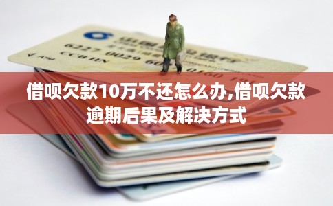 借呗欠款10万不还怎么办,借呗欠款逾期后果及解决方式