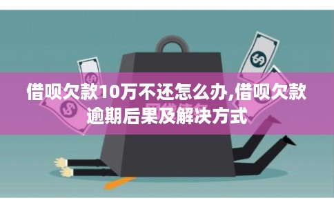 借呗欠款10万不还怎么办,借呗欠款逾期后果及解决方式