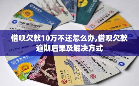 借呗欠款10万不还怎么办,借呗欠款逾期后果及解决方式