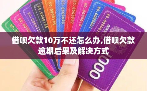 借呗欠款10万不还怎么办,借呗欠款逾期后果及解决方式