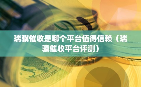 瑞骥催收是哪个平台值得信赖(瑞骥催收平台评测) 瑞骥催收是哪个平台值得信赖(瑞骥催收平台评测)