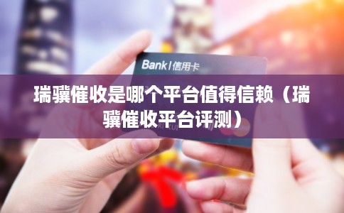 瑞骥催收是哪个平台值得信赖(瑞骥催收平台评测) 瑞骥催收是哪个平台值得信赖(瑞骥催收平台评测)