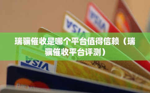 瑞骥催收是哪个平台值得信赖（瑞骥催收平台评测）