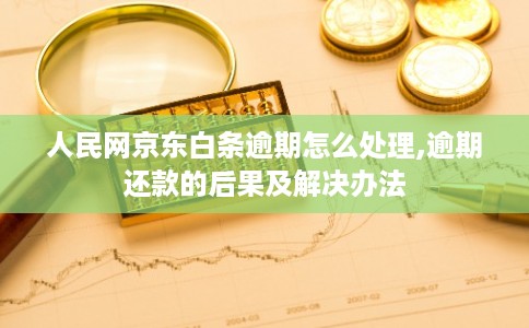 人民网京东白条逾期怎么处理,逾期还款的后果及解决办法 人民网京东白条逾期怎么处理,逾期还款的后果及解决办法