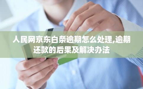 人民网京东白条逾期怎么处理,逾期还款的后果及解决办法 人民网京东白条逾期怎么处理,逾期还款的后果及解决办法