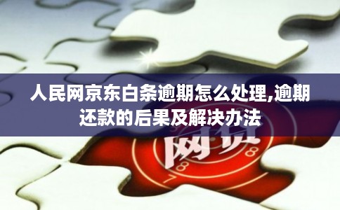 人民网京东白条逾期怎么处理,逾期还款的后果及解决办法