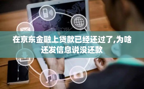 在京东金融上贷款已经还过了,为啥还发信息说没还款 在京东金融上贷款已经还过了,为啥还发信息说没还款