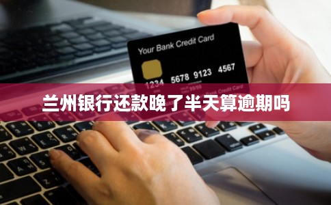 兰州银行还款晚了半天算逾期吗 兰州银行还款晚了半天算逾期吗