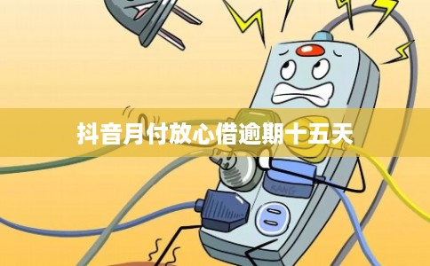 抖音月付放心借逾期十五天 抖音月付放心借逾期十五天