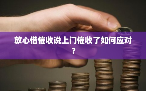 放心借催收说上门催收了如何应对？