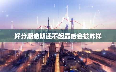 好分期逾期还不起最后会被咋样