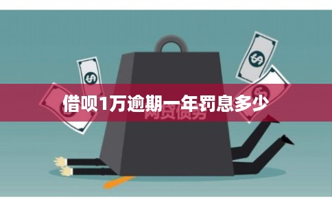 借呗1万逾期一年罚息多少 借呗1万逾期一年罚息多少