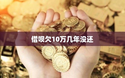 借呗欠10万几年没还 借呗欠10万几年没还