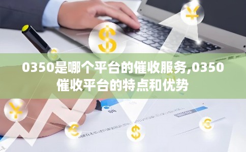 0350是哪个平台的催收服务,0350催收平台的特点和优势