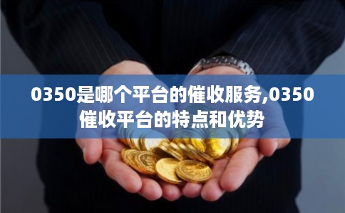 0350是哪个平台的催收服务,0350催收平台的特点和优势