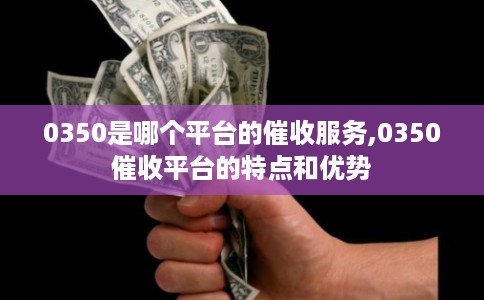 0350是哪个平台的催收服务,0350催收平台的特点和优势