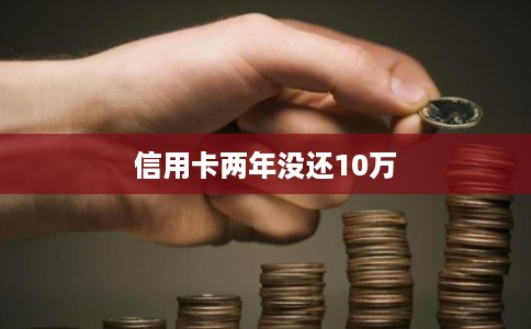 信用卡两年没还10万 信用卡两年没还10万