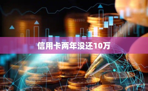 信用卡两年没还10万
