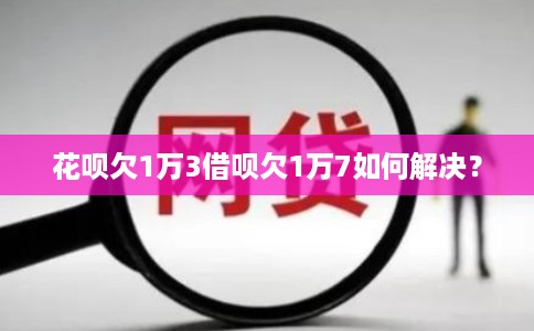 花呗欠1万3借呗欠1万7如何解决?