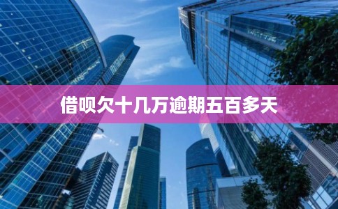 借呗欠十几万逾期五百多天 借呗欠十几万逾期五百多天