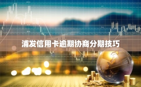浦发信用卡逾期协商分期技巧