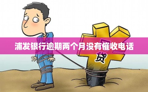 浦发银行逾期两个月没有催收电话 浦发银行逾期两个月没有催收电话