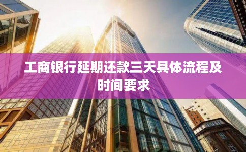 工商银行延期还款三天具体流程及时间要求