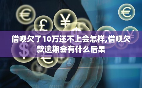 借呗欠了10万还不上会怎样,借呗欠款逾期会有什么后果 借呗欠了10万还不上会怎样,借呗欠款逾期会有什么后果