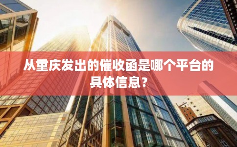 从重庆发出的催收函是哪个平台的具体信息？