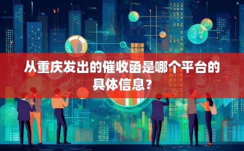 从重庆发出的催收函是哪个平台的具体信息？