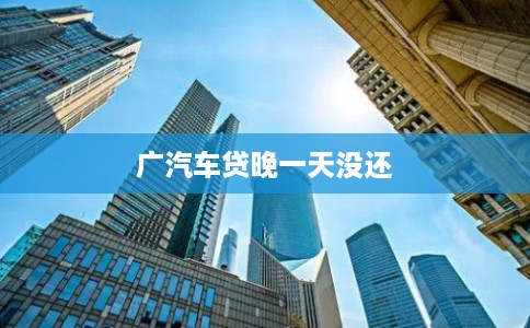 广汽车贷晚一天没还