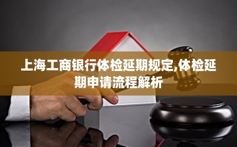 上海工商银行体检延期规定,体检延期申请流程解析
