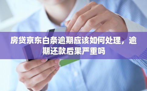 房贷京东白条逾期应该如何处理，逾期还款后果严重吗