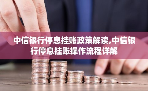 中信银行停息挂账政策解读,中信银行停息挂账操作流程详解