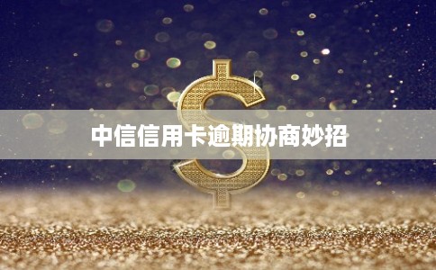 中信信用卡逾期协商妙招 中信信用卡逾期协商妙招