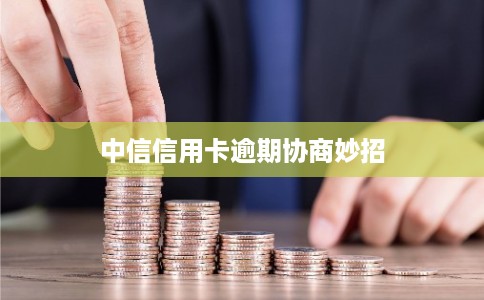 中信信用卡逾期协商妙招