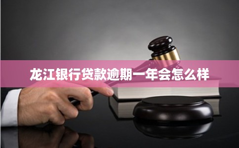 龙江银行贷款逾期一年会怎么样