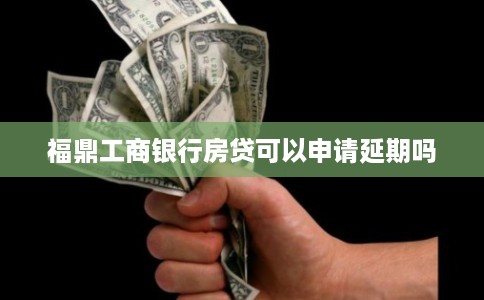 福鼎工商银行房贷可以申请延期吗 福鼎工商银行房贷可以申请延期吗