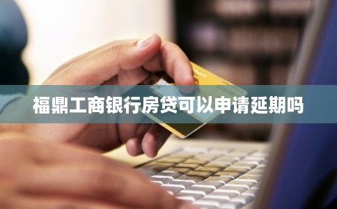 福鼎工商银行房贷可以申请延期吗 福鼎工商银行房贷可以申请延期吗