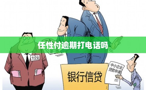 任性付逾期打电话吗