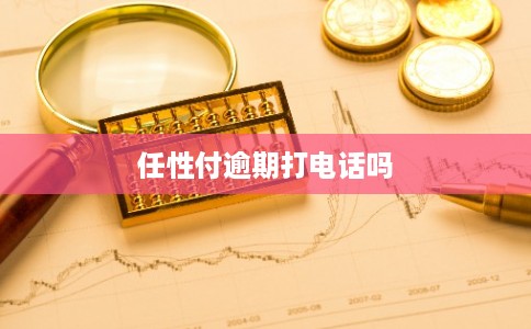 任性付逾期打电话吗