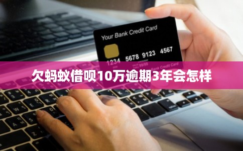 欠蚂蚁借呗10万逾期3年会怎样 欠蚂蚁借呗10万逾期3年会怎样