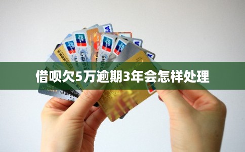 借呗欠5万逾期3年会怎样处理