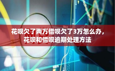 花呗欠了两万借呗欠了3万怎么办,花呗和借呗逾期处理方法