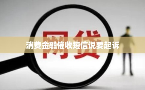消费金融催收短信说要起诉 消费金融催收短信说要起诉