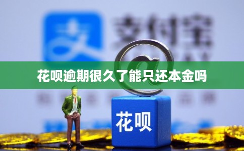 花呗逾期很久了能只还本金吗 花呗逾期很久了能只还本金吗