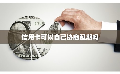 信用卡可以自己协商延期吗